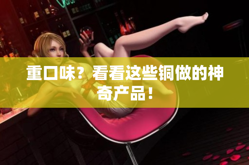 重口味？看看这些铜做的神奇产品！