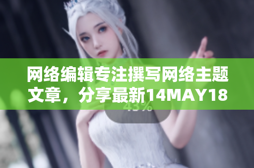 网络编辑专注撰写网络主题文章，分享最新14MAY18资讯