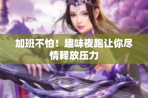 加班不怕！趣味夜跑让你尽情释放压力