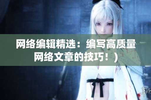 网络编辑精选：编写高质量网络文章的技巧！)