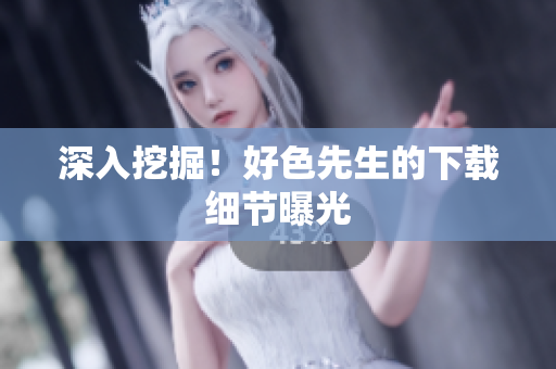 深入挖掘！好色先生的下载细节曝光