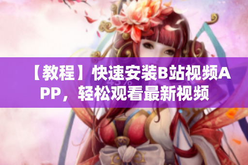 【教程】快速安装B站视频APP，轻松观看最新视频