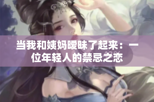当我和姨妈暧昧了起来：一位年轻人的禁忌之恋