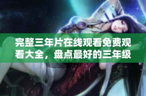 完整三年片在线观看免费观看大全，盘点最好的三年级片免费观看推荐？