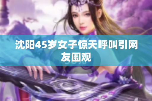 沈阳45岁女子惊天呼叫引网友围观