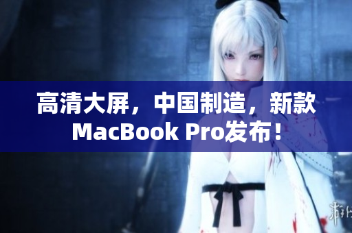 高清大屏，中国制造，新款MacBook Pro发布！