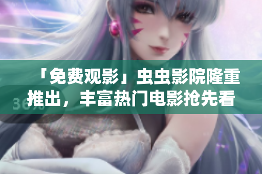 「免费观影」虫虫影院隆重推出，丰富热门电影抢先看！