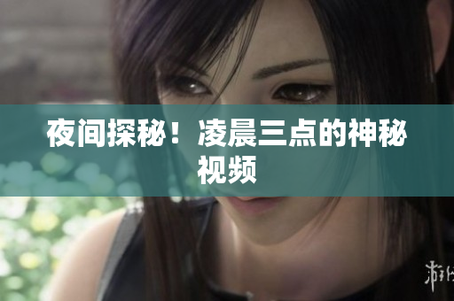 夜间探秘！凌晨三点的神秘视频