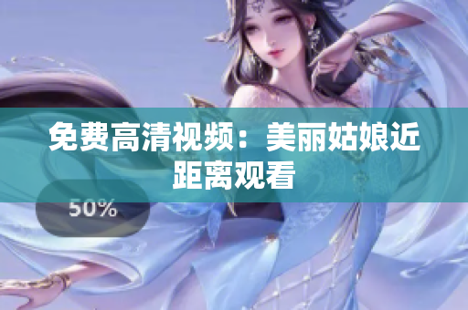 免费高清视频：美丽姑娘近距离观看