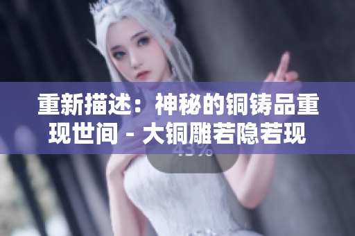 重新描述：神秘的铜铸品重现世间 - 大铜雕若隐若现