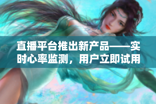 直播平台推出新产品——实时心率监测，用户立即试用！