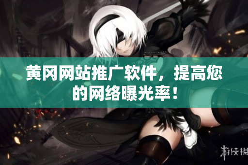 黄冈网站推广软件，提高您的网络曝光率！