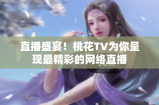 直播盛宴！桃花TV为你呈现最精彩的网络直播