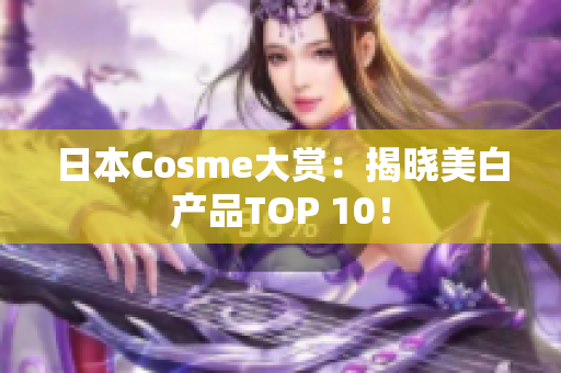 日本Cosme大赏：揭晓美白产品TOP 10！