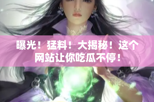 曝光！猛料！大揭秘！这个网站让你吃瓜不停！