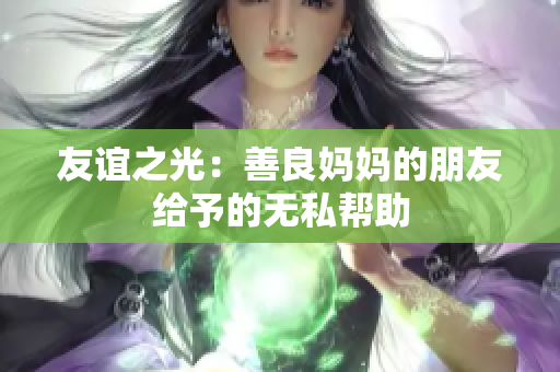 友谊之光：善良妈妈的朋友给予的无私帮助