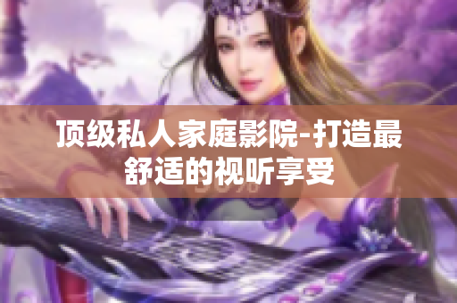 顶级私人家庭影院-打造最舒适的视听享受