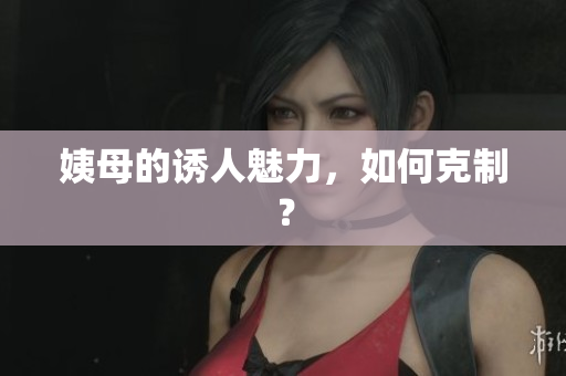 姨母的诱人魅力，如何克制？