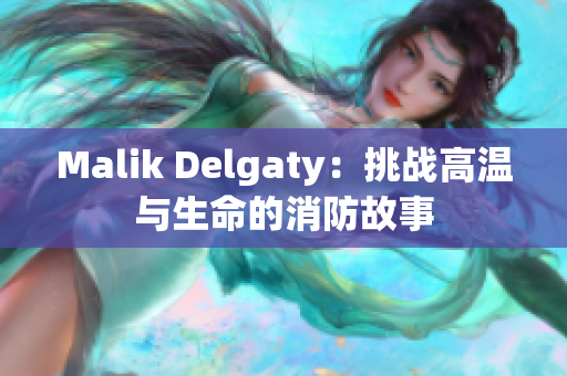 Malik Delgaty：挑战高温与生命的消防故事