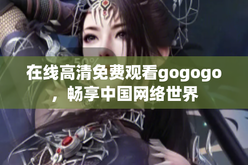 在线高清免费观看gogogo，畅享中国网络世界