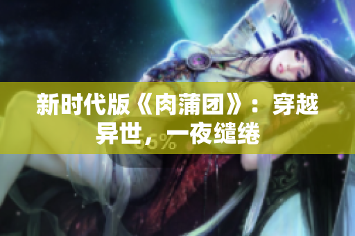 新时代版《肉蒲团》：穿越异世，一夜缱绻