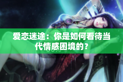 爱恋迷途：你是如何看待当代情感困境的？