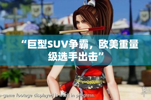 “巨型SUV争霸，欧美重量级选手出击”
