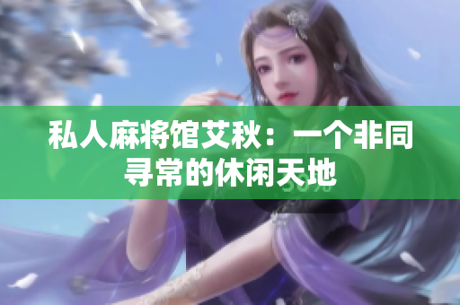 私人麻将馆艾秋：一个非同寻常的休闲天地