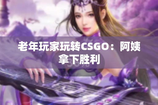 老年玩家玩转CSGO：阿姨拿下胜利