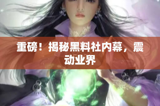 重磅！揭秘黑料社内幕，震动业界