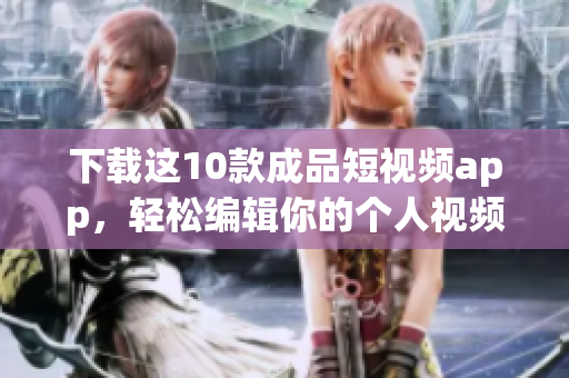下载这10款成品短视频app，轻松编辑你的个人视频！