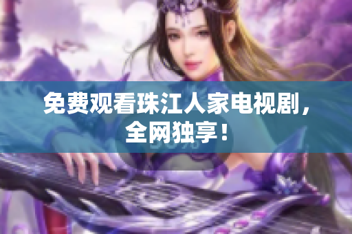 免费观看珠江人家电视剧，全网独享！