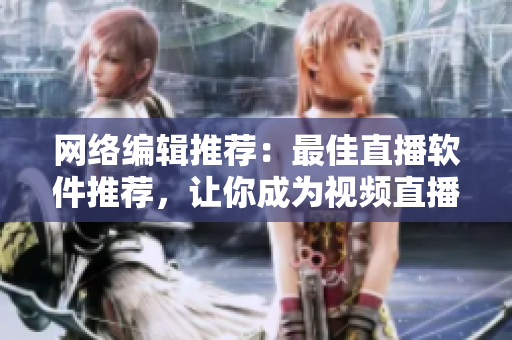 网络编辑推荐：最佳直播软件推荐，让你成为视频直播大咖！