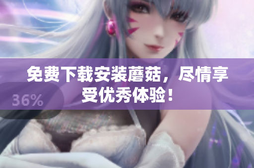 免费下载安装蘑菇，尽情享受优秀体验！
