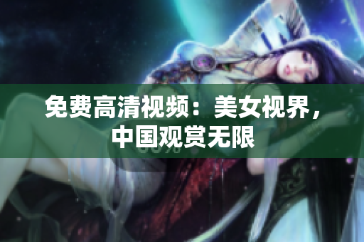 免费高清视频：美女视界，中国观赏无限