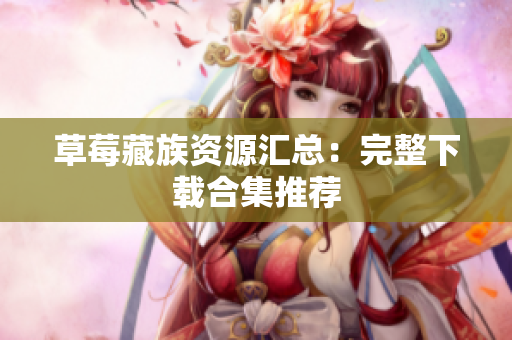 草莓藏族资源汇总：完整下载合集推荐