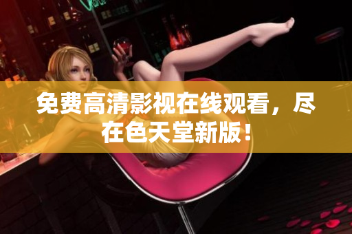 免费高清影视在线观看，尽在色天堂新版！