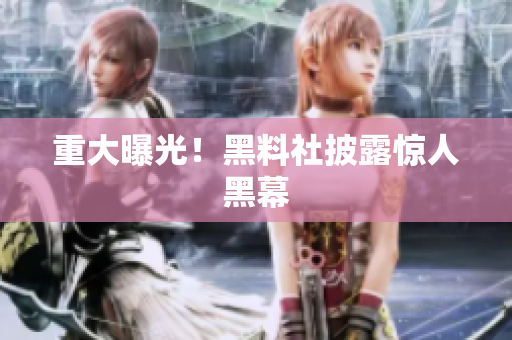 重大曝光！黑料社披露惊人黑幕