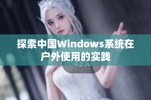 探索中国Windows系统在户外使用的实践