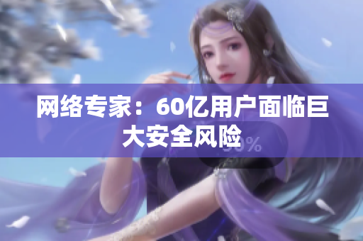 网络专家：60亿用户面临巨大安全风险