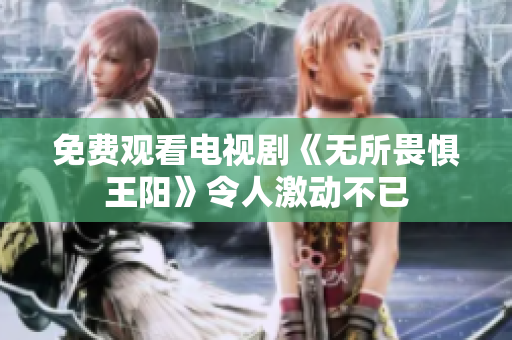 免费观看电视剧《无所畏惧王阳》令人激动不已