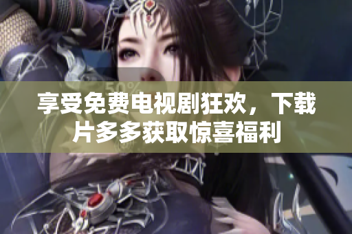 享受免费电视剧狂欢，下载片多多获取惊喜福利