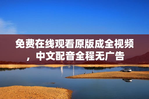免费在线观看原版成全视频，中文配音全程无广告