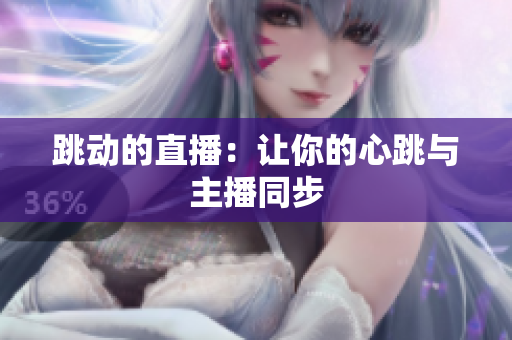 跳动的直播：让你的心跳与主播同步