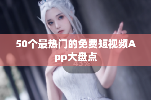 50个最热门的免费短视频App大盘点
