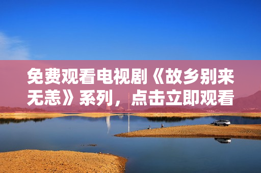 免费观看电视剧《故乡别来无恙》系列，点击立即观看！