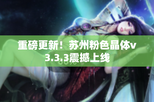 重磅更新！苏州粉色晶体v3.3.3震撼上线