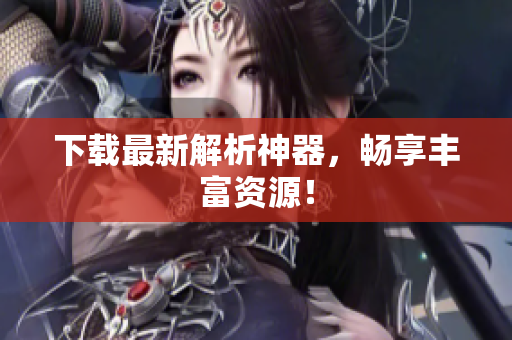 下载最新解析神器，畅享丰富资源！