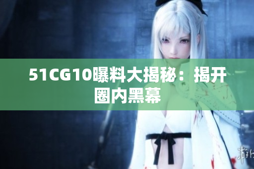 51CG10曝料大揭秘：揭开圈内黑幕