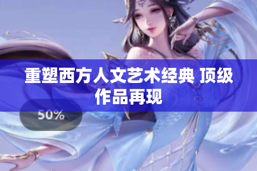 重塑西方人文艺术经典 顶级作品再现